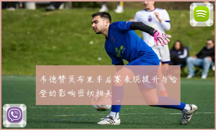 韦德赞莫布里季后赛表现提升与哈登的影响密切相关