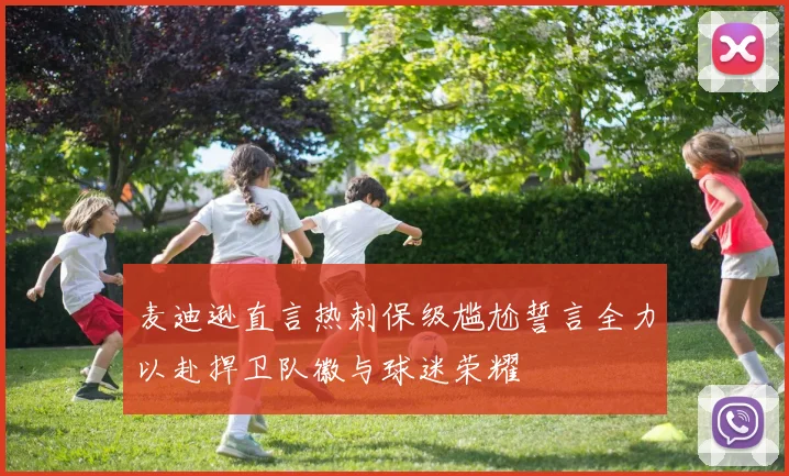 麦迪逊直言热刺保级尴尬誓言全力以赴捍卫队徽与球迷荣耀