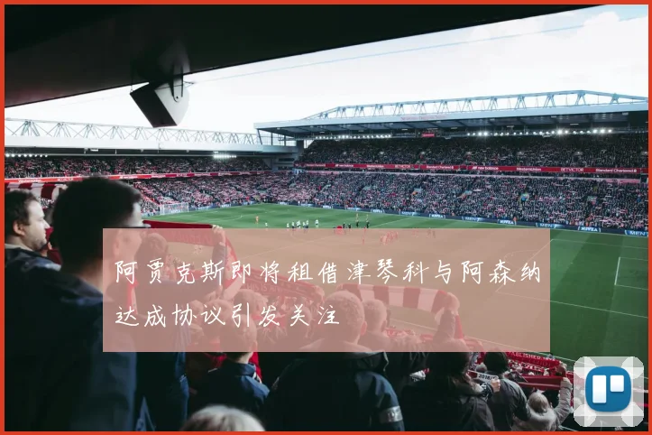 阿贾克斯即将租借津琴科与阿森纳达成协议引发关注