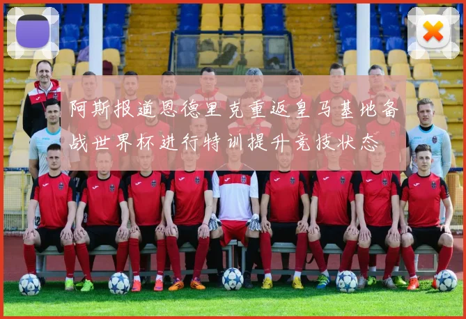 阿斯报道恩德里克重返皇马基地备战世界杯进行特训提升竞技状态