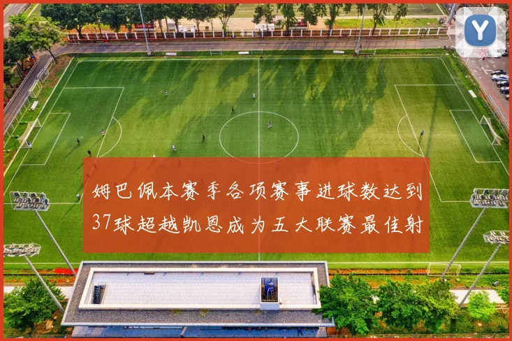 姆巴佩本赛季各项赛事进球数达到37球超越凯恩成为五大联赛最佳射手