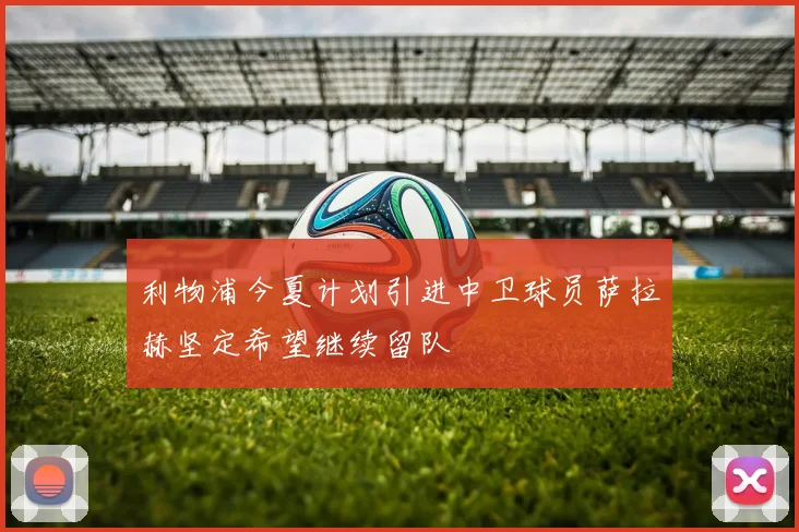 利物浦今夏计划引进中卫球员萨拉赫坚定希望继续留队