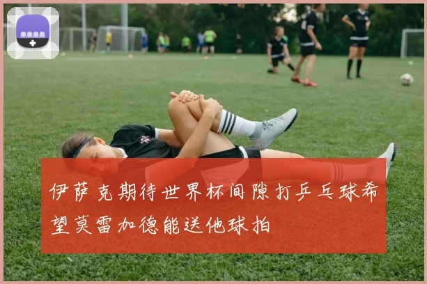 伊萨克期待世界杯间隙打乒乓球希望莫雷加德能送他球拍