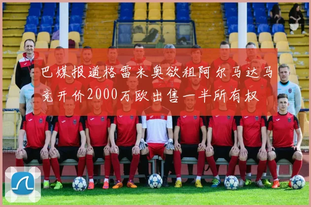 巴媒报道格雷米奥欲租阿尔马达马竞开价2000万欧出售一半所有权