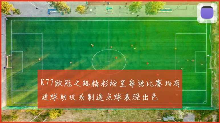 K77欧冠之路精彩纷呈每场比赛均有进球助攻或制造点球表现出色