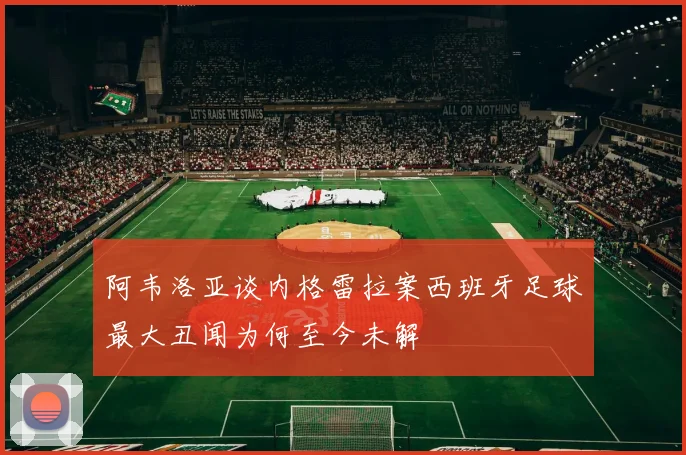 阿韦洛亚谈内格雷拉案西班牙足球最大丑闻为何至今未解