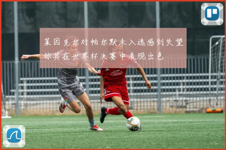 莱因克尔对帕尔默未入选感到失望称其在世界杯决赛中表现出色