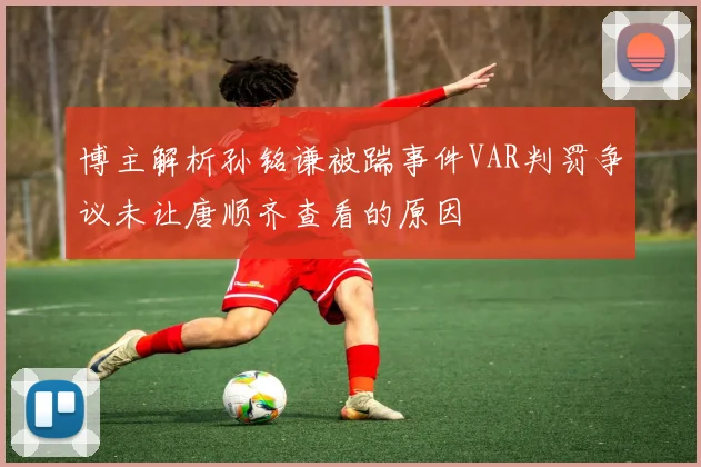 博主解析孙铭谦被踹事件VAR判罚争议未让唐顺齐查看的原因