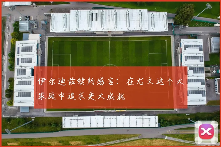 伊尔迪兹续约感言：在尤文这个大家庭中追求更大成就