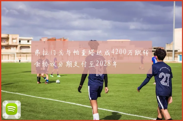 弗拉门戈与帕奎塔达成4200万欧转会协议分期支付至2028年