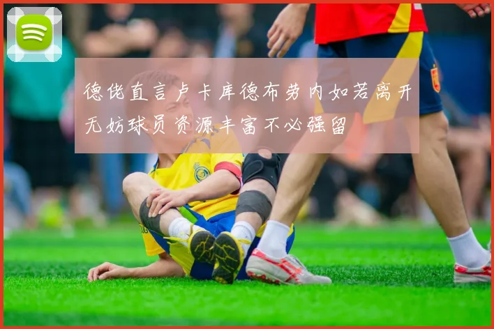 德佬直言卢卡库德布劳内如若离开无妨球员资源丰富不必强留