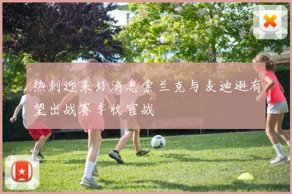 热刺迎来好消息索兰克与麦迪逊有望出战赛季收官战