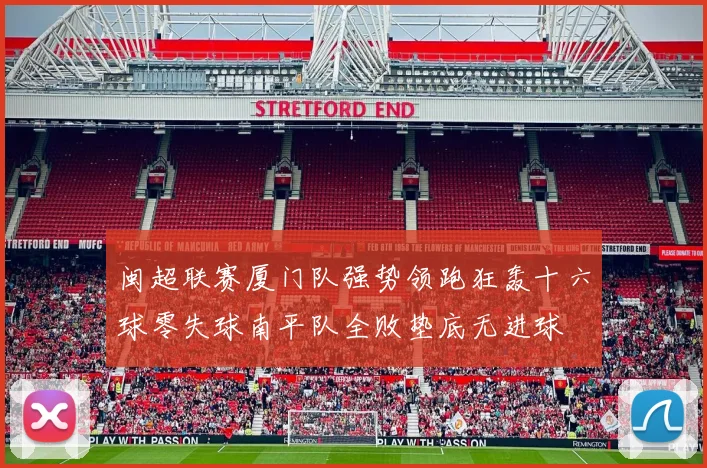 闽超联赛厦门队强势领跑狂轰十六球零失球南平队全败垫底无进球