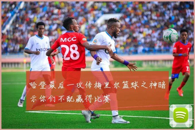 哈登最后一攻传梅里尔篮球之神暗示你们不配赢得比赛
